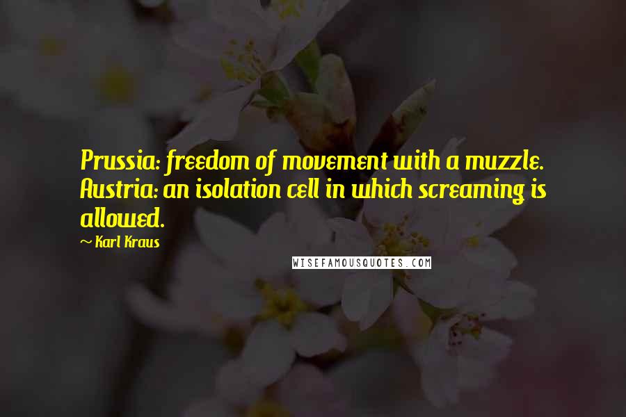 Karl Kraus Quotes: Prussia: freedom of movement with a muzzle. Austria: an isolation cell in which screaming is allowed.