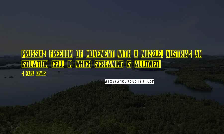 Karl Kraus Quotes: Prussia: freedom of movement with a muzzle. Austria: an isolation cell in which screaming is allowed.