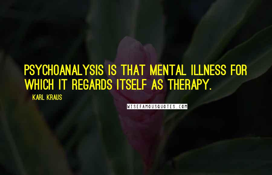 Karl Kraus Quotes: Psychoanalysis is that mental illness for which it regards itself as therapy.