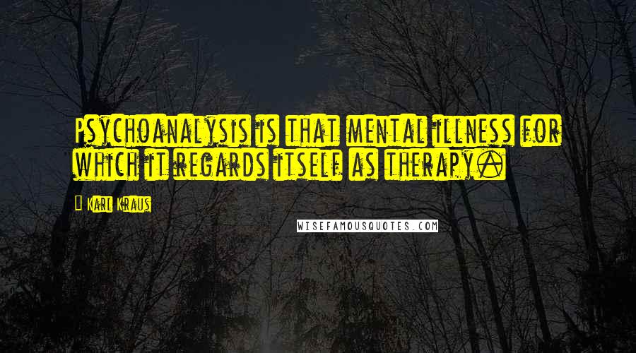 Karl Kraus Quotes: Psychoanalysis is that mental illness for which it regards itself as therapy.