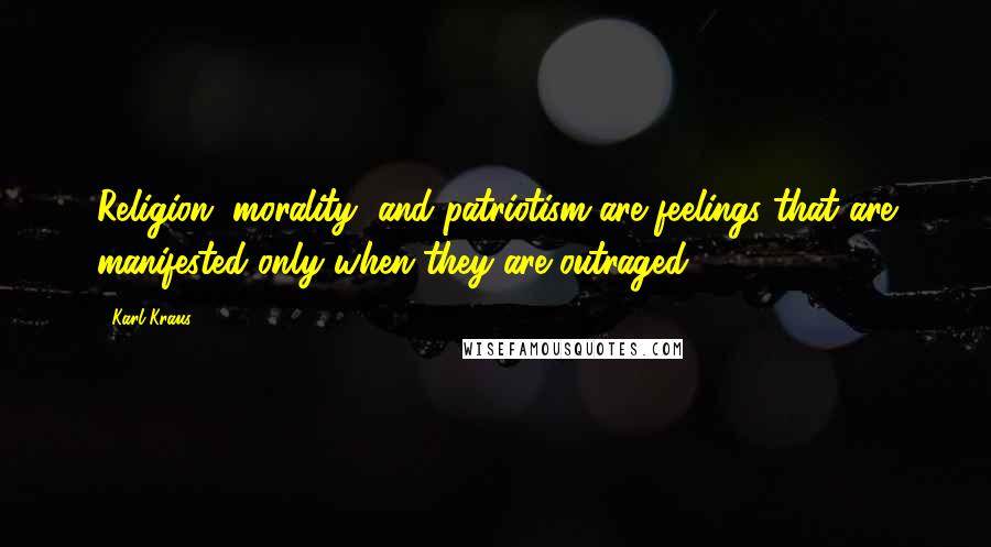 Karl Kraus Quotes: Religion, morality, and patriotism are feelings that are manifested only when they are outraged.