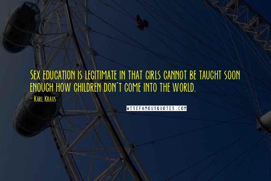 Karl Kraus Quotes: Sex education is legitimate in that girls cannot be taught soon enough how children don't come into the world.