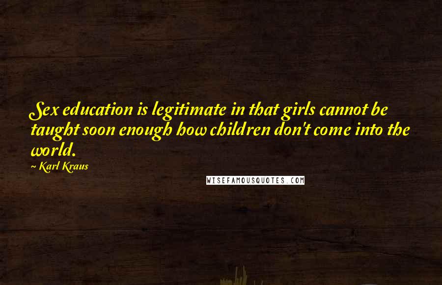 Karl Kraus Quotes: Sex education is legitimate in that girls cannot be taught soon enough how children don't come into the world.