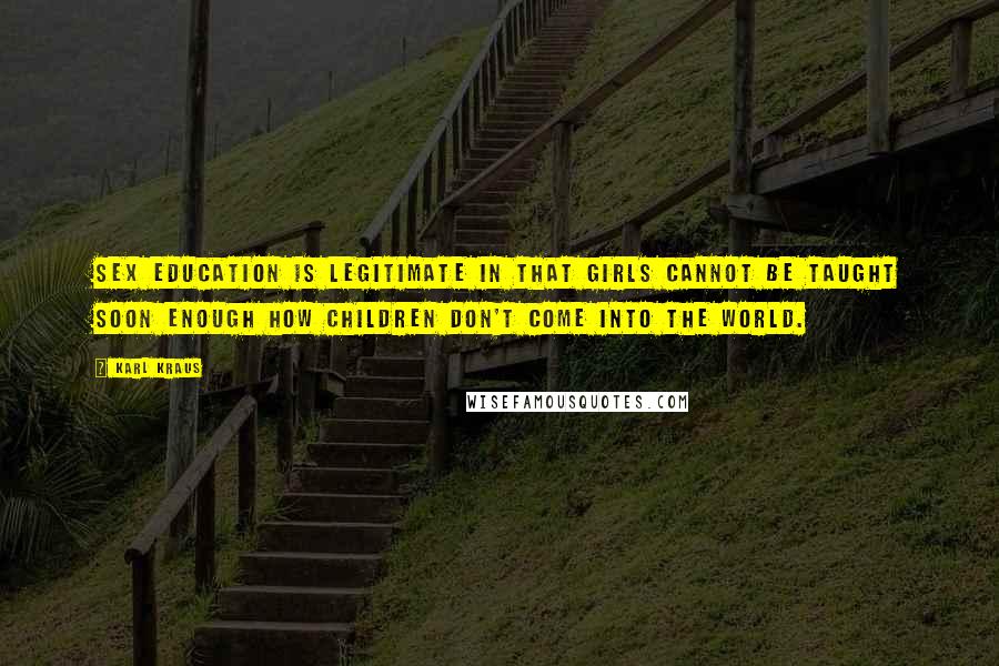Karl Kraus Quotes: Sex education is legitimate in that girls cannot be taught soon enough how children don't come into the world.