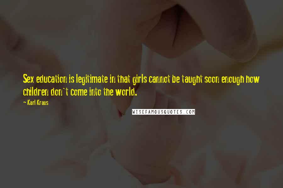 Karl Kraus Quotes: Sex education is legitimate in that girls cannot be taught soon enough how children don't come into the world.