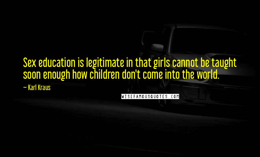 Karl Kraus Quotes: Sex education is legitimate in that girls cannot be taught soon enough how children don't come into the world.