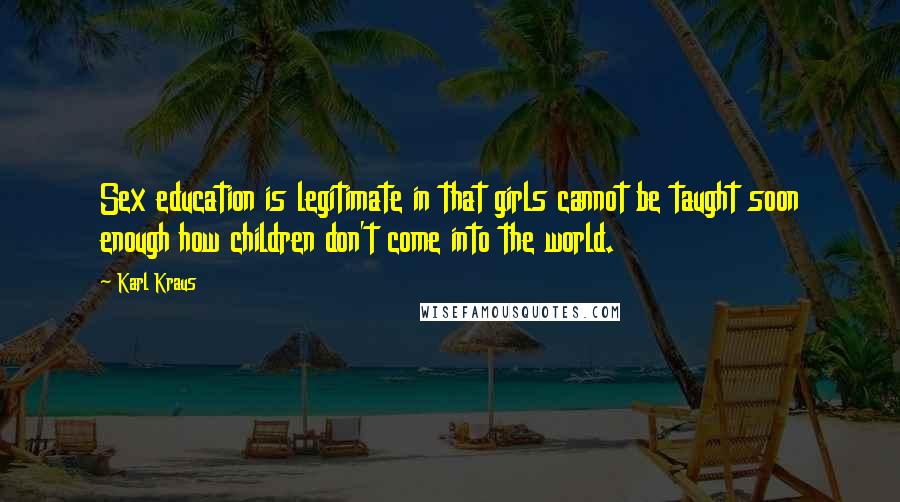 Karl Kraus Quotes: Sex education is legitimate in that girls cannot be taught soon enough how children don't come into the world.