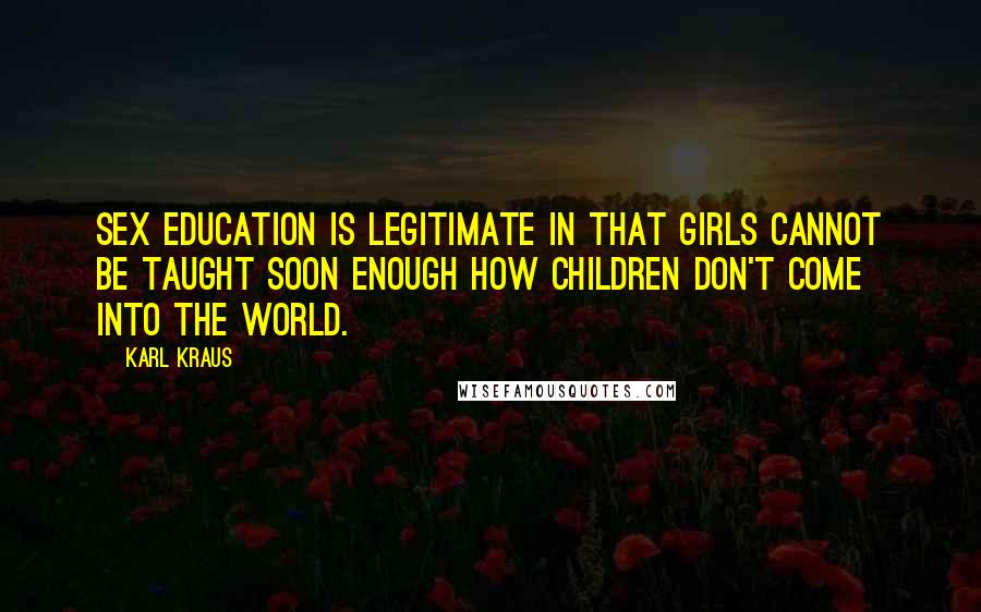 Karl Kraus Quotes: Sex education is legitimate in that girls cannot be taught soon enough how children don't come into the world.