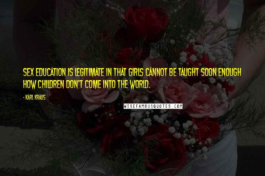 Karl Kraus Quotes: Sex education is legitimate in that girls cannot be taught soon enough how children don't come into the world.