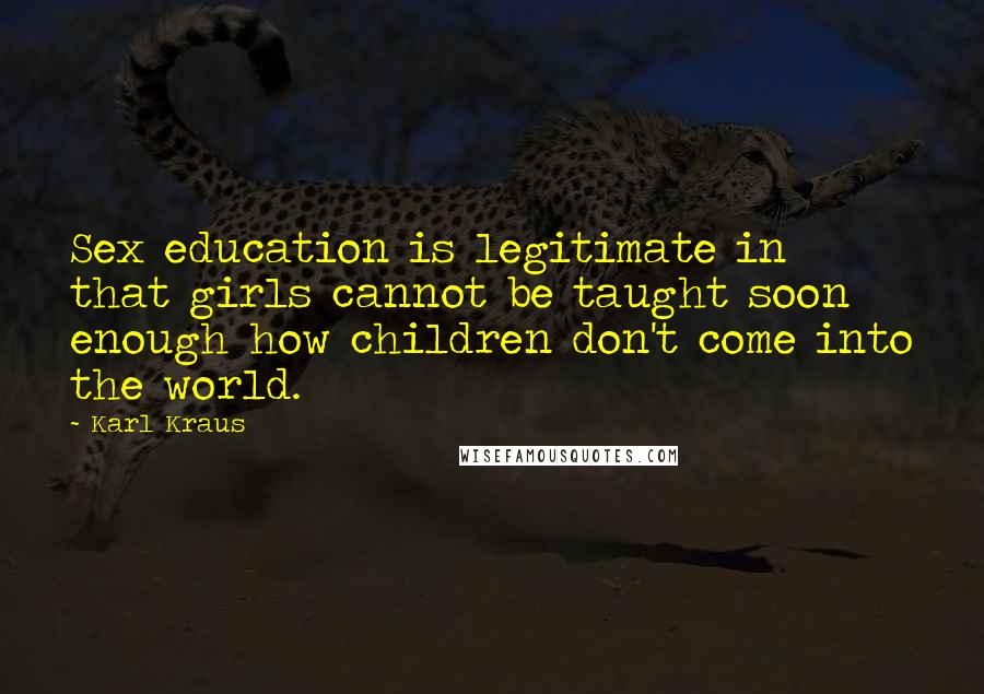 Karl Kraus Quotes: Sex education is legitimate in that girls cannot be taught soon enough how children don't come into the world.