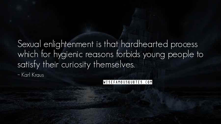 Karl Kraus Quotes: Sexual enlightenment is that hardhearted process which for hygienic reasons forbids young people to satisfy their curiosity themselves.