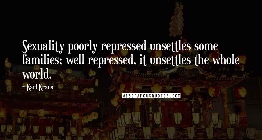 Karl Kraus Quotes: Sexuality poorly repressed unsettles some families; well repressed, it unsettles the whole world.