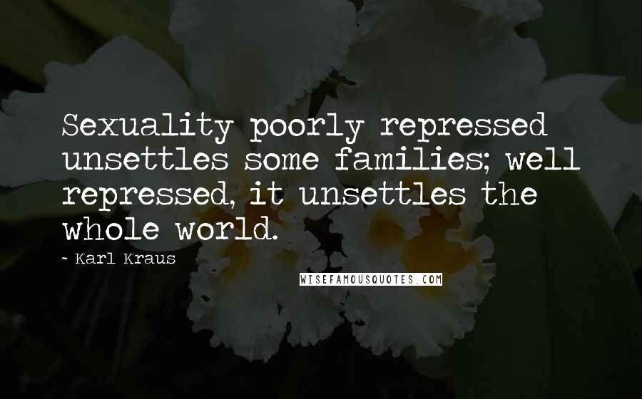 Karl Kraus Quotes: Sexuality poorly repressed unsettles some families; well repressed, it unsettles the whole world.