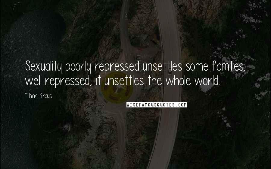 Karl Kraus Quotes: Sexuality poorly repressed unsettles some families; well repressed, it unsettles the whole world.