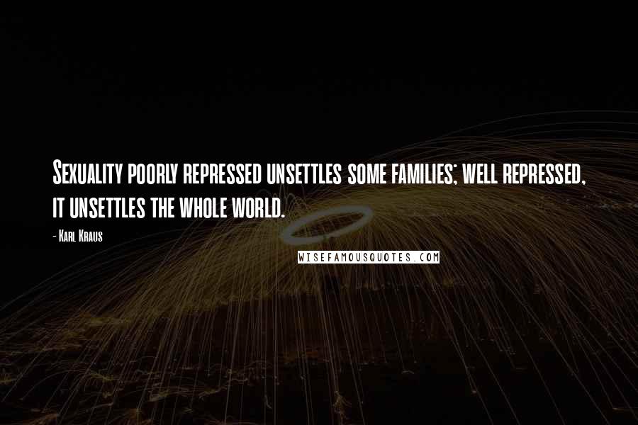 Karl Kraus Quotes: Sexuality poorly repressed unsettles some families; well repressed, it unsettles the whole world.