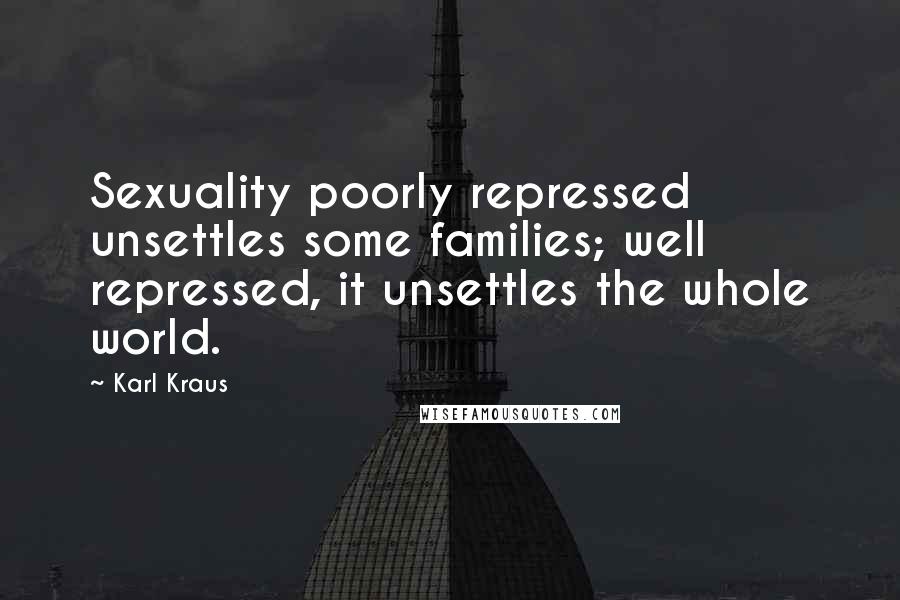 Karl Kraus Quotes: Sexuality poorly repressed unsettles some families; well repressed, it unsettles the whole world.