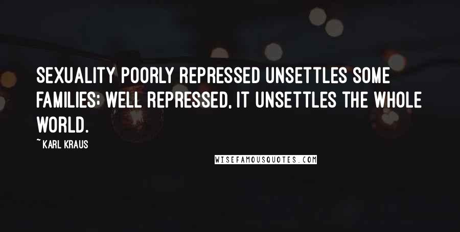 Karl Kraus Quotes: Sexuality poorly repressed unsettles some families; well repressed, it unsettles the whole world.