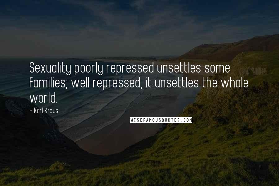 Karl Kraus Quotes: Sexuality poorly repressed unsettles some families; well repressed, it unsettles the whole world.