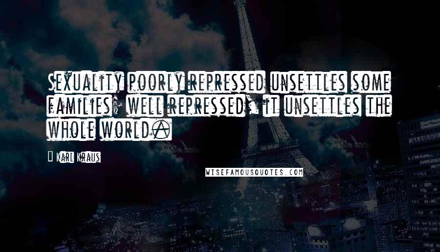 Karl Kraus Quotes: Sexuality poorly repressed unsettles some families; well repressed, it unsettles the whole world.