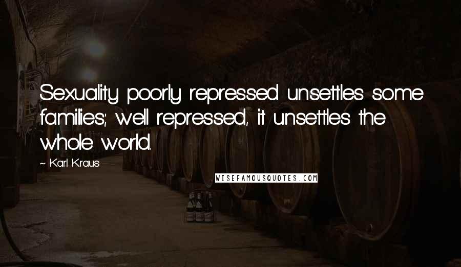 Karl Kraus Quotes: Sexuality poorly repressed unsettles some families; well repressed, it unsettles the whole world.