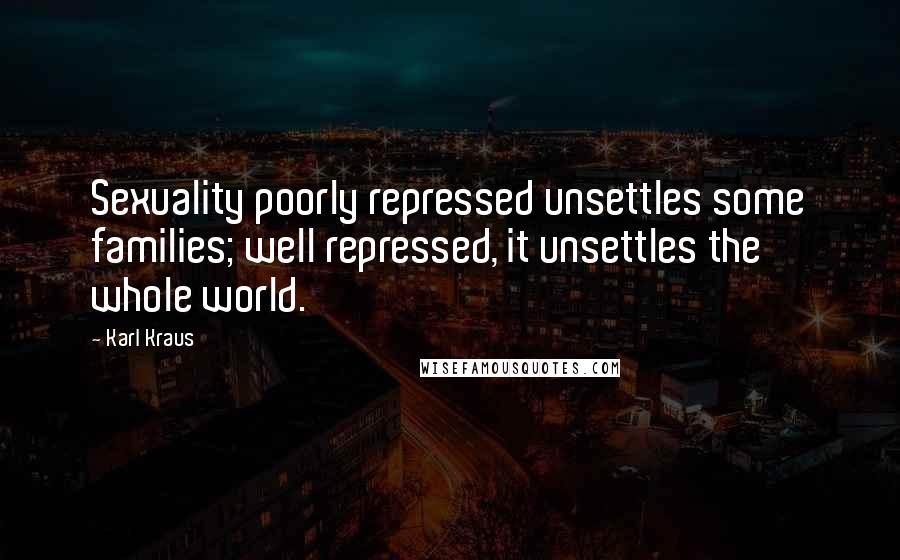 Karl Kraus Quotes: Sexuality poorly repressed unsettles some families; well repressed, it unsettles the whole world.