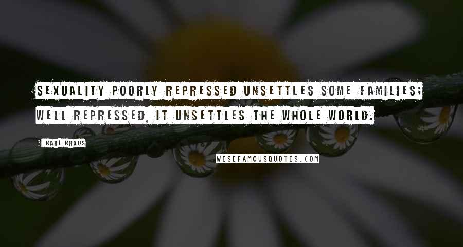 Karl Kraus Quotes: Sexuality poorly repressed unsettles some families; well repressed, it unsettles the whole world.