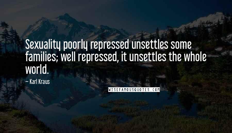 Karl Kraus Quotes: Sexuality poorly repressed unsettles some families; well repressed, it unsettles the whole world.