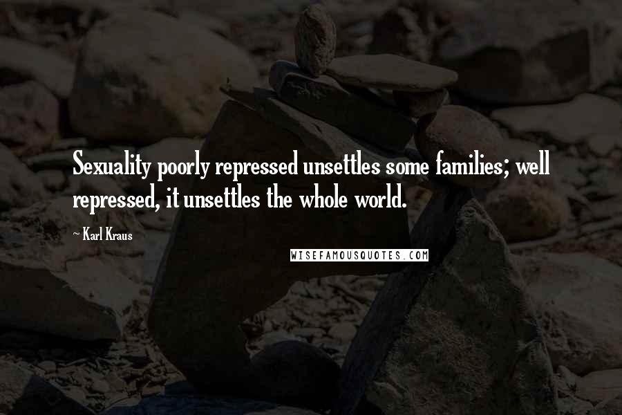 Karl Kraus Quotes: Sexuality poorly repressed unsettles some families; well repressed, it unsettles the whole world.