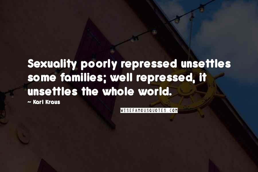 Karl Kraus Quotes: Sexuality poorly repressed unsettles some families; well repressed, it unsettles the whole world.