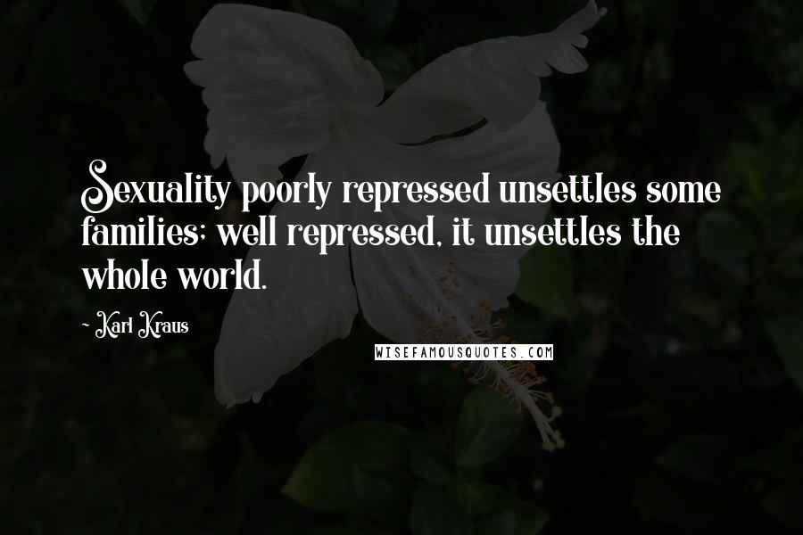 Karl Kraus Quotes: Sexuality poorly repressed unsettles some families; well repressed, it unsettles the whole world.