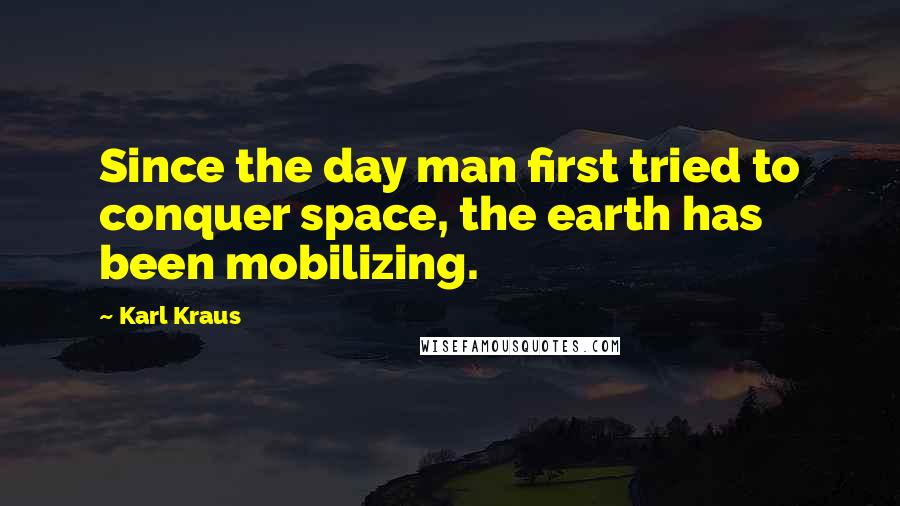 Karl Kraus Quotes: Since the day man first tried to conquer space, the earth has been mobilizing.