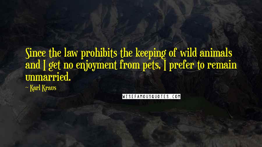 Karl Kraus Quotes: Since the law prohibits the keeping of wild animals and I get no enjoyment from pets, I prefer to remain unmarried.