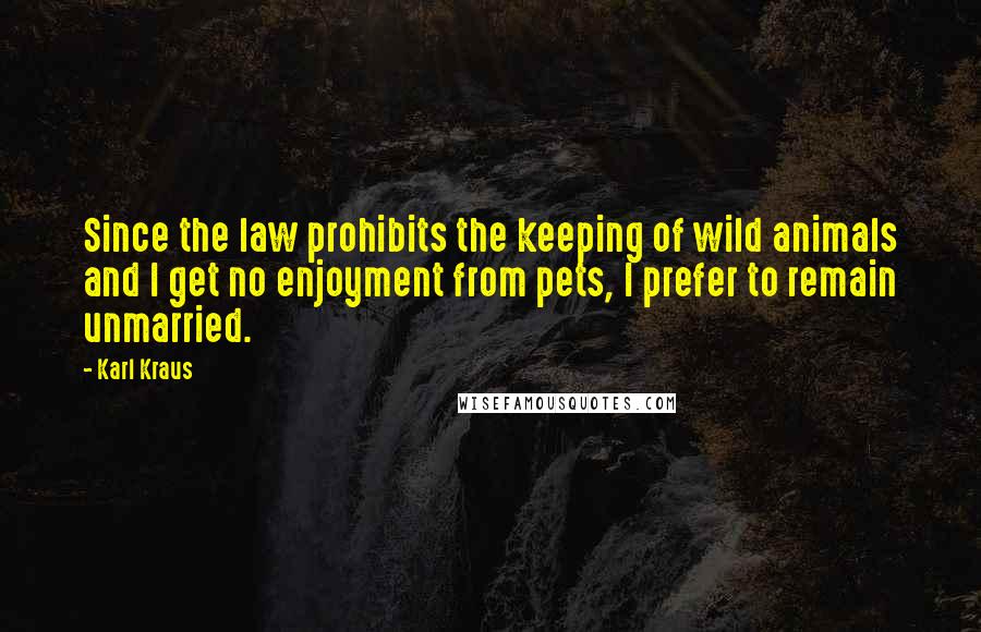 Karl Kraus Quotes: Since the law prohibits the keeping of wild animals and I get no enjoyment from pets, I prefer to remain unmarried.