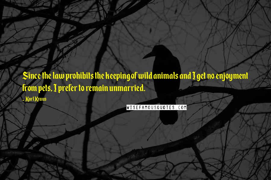 Karl Kraus Quotes: Since the law prohibits the keeping of wild animals and I get no enjoyment from pets, I prefer to remain unmarried.