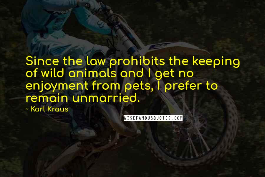 Karl Kraus Quotes: Since the law prohibits the keeping of wild animals and I get no enjoyment from pets, I prefer to remain unmarried.