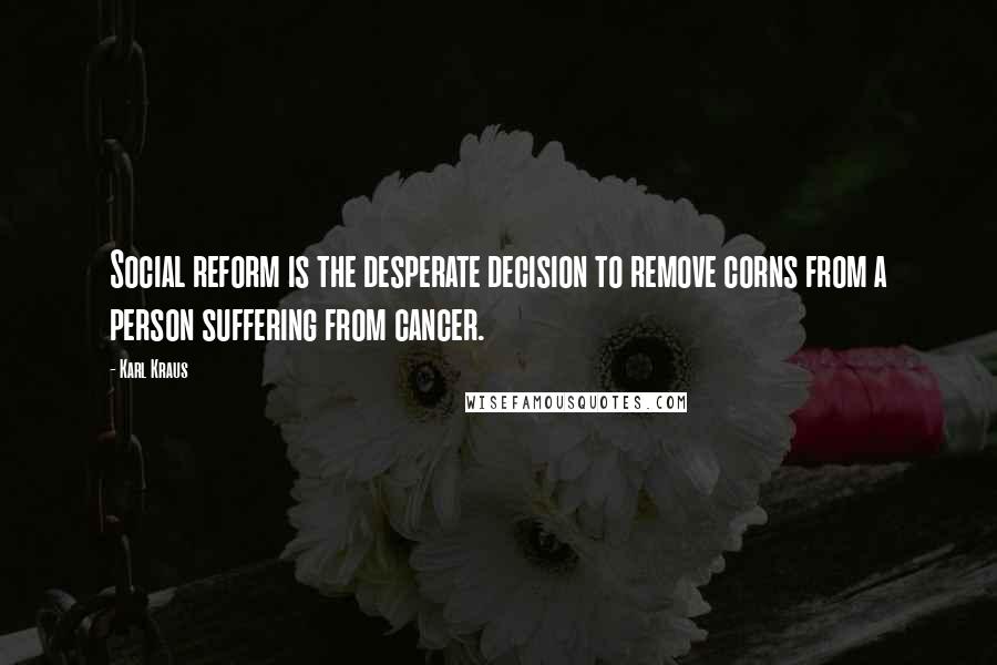 Karl Kraus Quotes: Social reform is the desperate decision to remove corns from a person suffering from cancer.