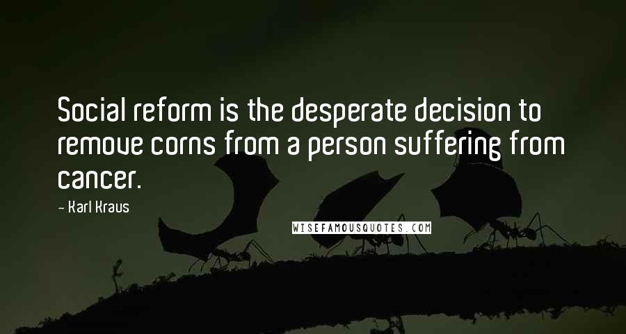 Karl Kraus Quotes: Social reform is the desperate decision to remove corns from a person suffering from cancer.
