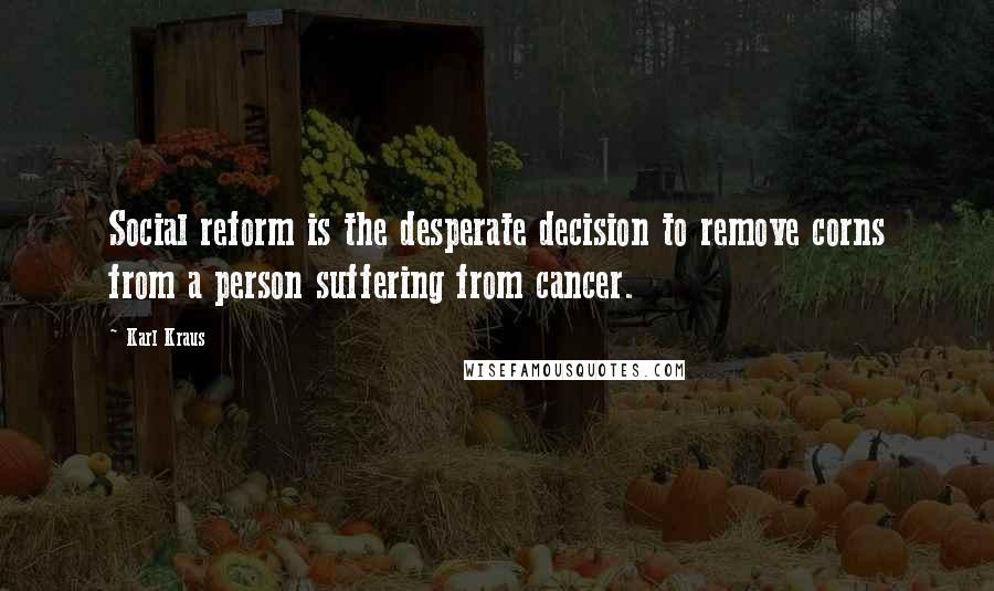 Karl Kraus Quotes: Social reform is the desperate decision to remove corns from a person suffering from cancer.