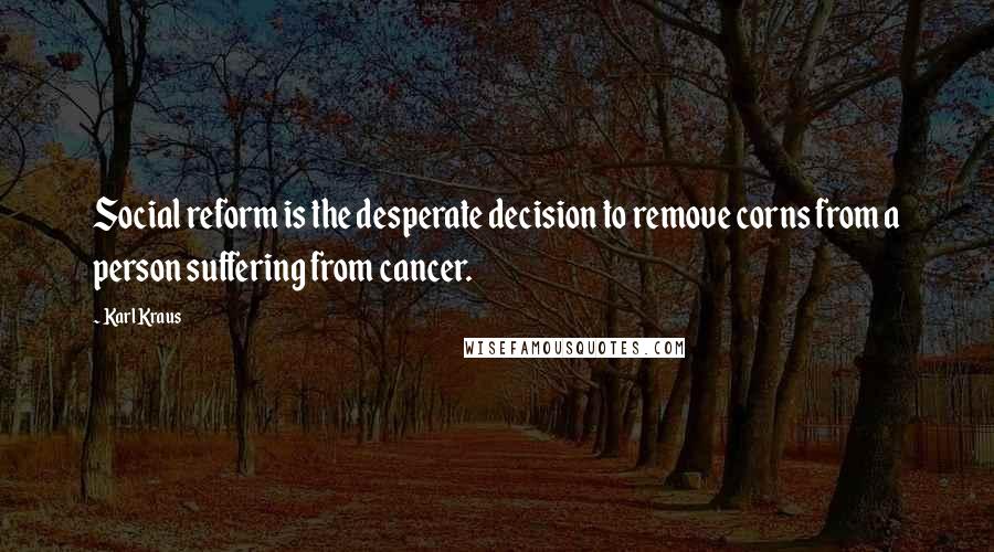 Karl Kraus Quotes: Social reform is the desperate decision to remove corns from a person suffering from cancer.