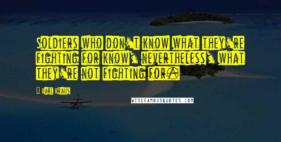 Karl Kraus Quotes: Soldiers who don't know what they're fighting for know, nevertheless, what they're not fighting for.