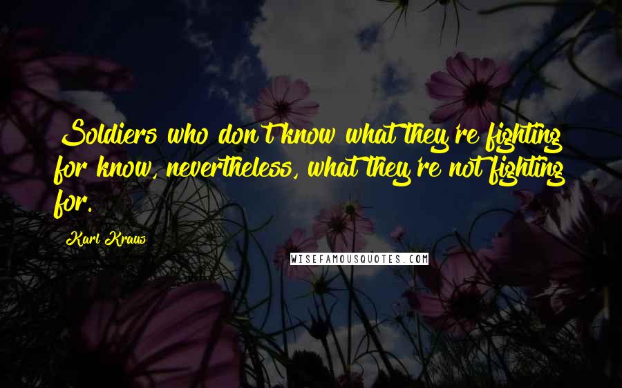 Karl Kraus Quotes: Soldiers who don't know what they're fighting for know, nevertheless, what they're not fighting for.