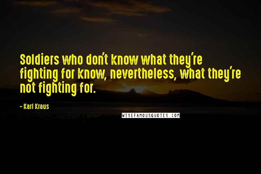 Karl Kraus Quotes: Soldiers who don't know what they're fighting for know, nevertheless, what they're not fighting for.