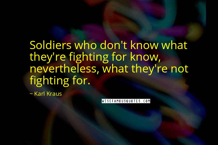 Karl Kraus Quotes: Soldiers who don't know what they're fighting for know, nevertheless, what they're not fighting for.