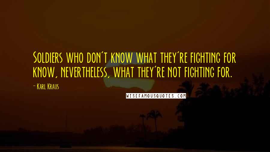 Karl Kraus Quotes: Soldiers who don't know what they're fighting for know, nevertheless, what they're not fighting for.