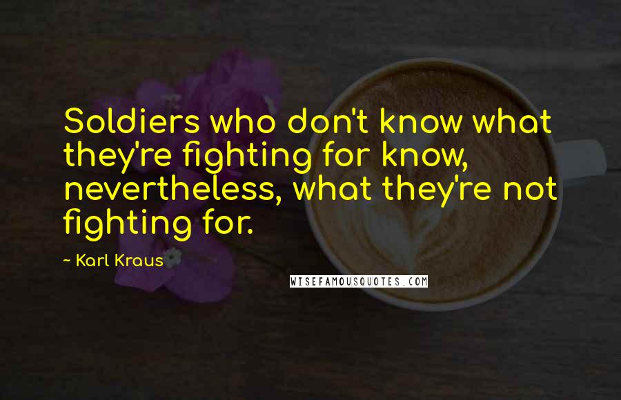 Karl Kraus Quotes: Soldiers who don't know what they're fighting for know, nevertheless, what they're not fighting for.