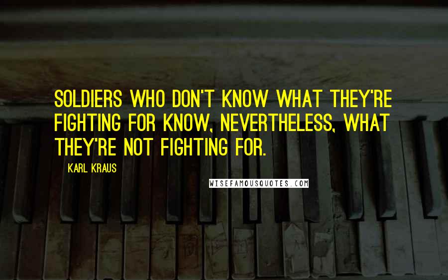 Karl Kraus Quotes: Soldiers who don't know what they're fighting for know, nevertheless, what they're not fighting for.