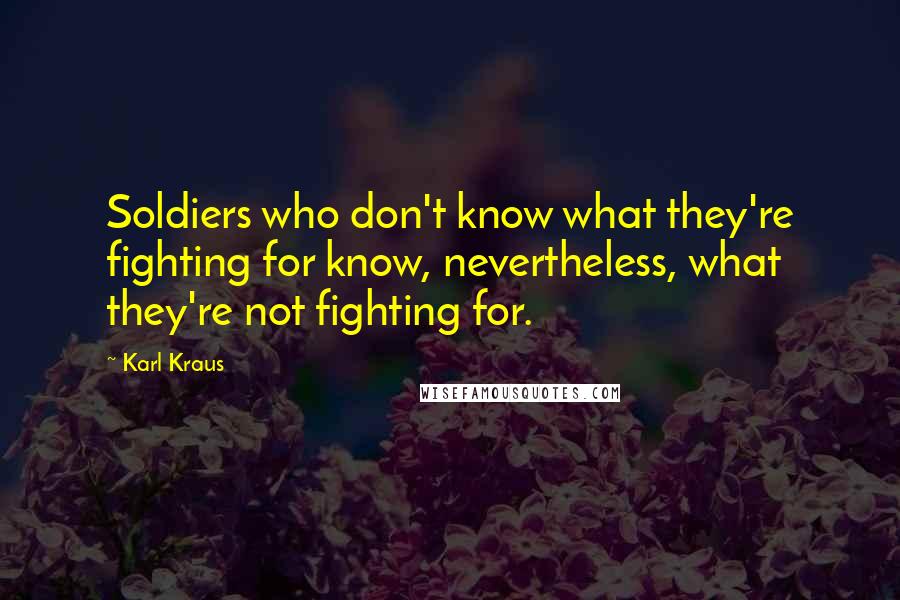 Karl Kraus Quotes: Soldiers who don't know what they're fighting for know, nevertheless, what they're not fighting for.