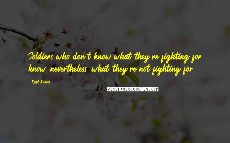 Karl Kraus Quotes: Soldiers who don't know what they're fighting for know, nevertheless, what they're not fighting for.