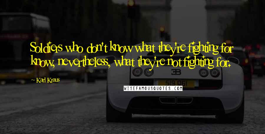Karl Kraus Quotes: Soldiers who don't know what they're fighting for know, nevertheless, what they're not fighting for.