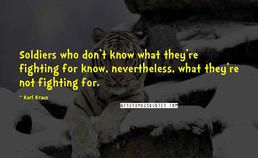 Karl Kraus Quotes: Soldiers who don't know what they're fighting for know, nevertheless, what they're not fighting for.